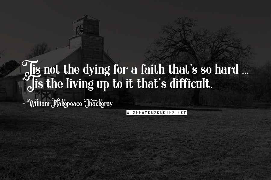 William Makepeace Thackeray Quotes: Tis not the dying for a faith that's so hard ... 'Tis the living up to it that's difficult.