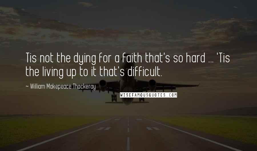 William Makepeace Thackeray Quotes: Tis not the dying for a faith that's so hard ... 'Tis the living up to it that's difficult.