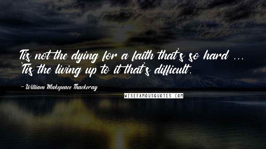 William Makepeace Thackeray Quotes: Tis not the dying for a faith that's so hard ... 'Tis the living up to it that's difficult.