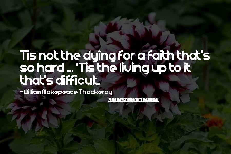 William Makepeace Thackeray Quotes: Tis not the dying for a faith that's so hard ... 'Tis the living up to it that's difficult.