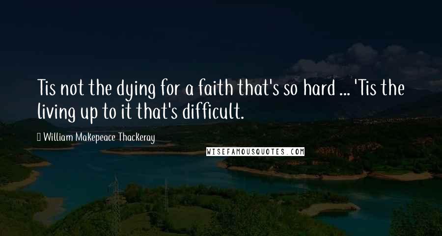 William Makepeace Thackeray Quotes: Tis not the dying for a faith that's so hard ... 'Tis the living up to it that's difficult.