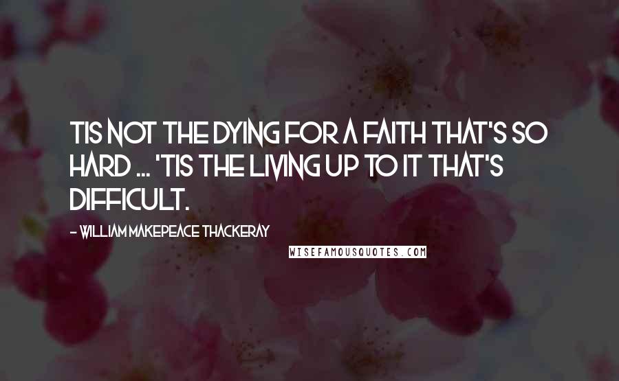 William Makepeace Thackeray Quotes: Tis not the dying for a faith that's so hard ... 'Tis the living up to it that's difficult.