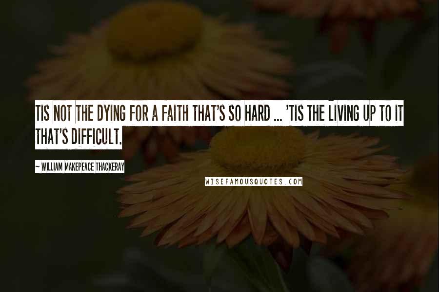 William Makepeace Thackeray Quotes: Tis not the dying for a faith that's so hard ... 'Tis the living up to it that's difficult.