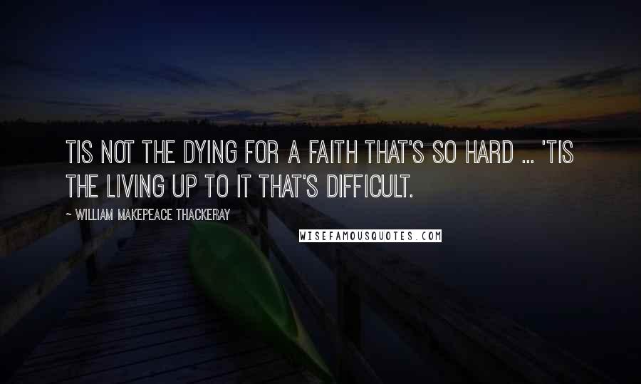 William Makepeace Thackeray Quotes: Tis not the dying for a faith that's so hard ... 'Tis the living up to it that's difficult.