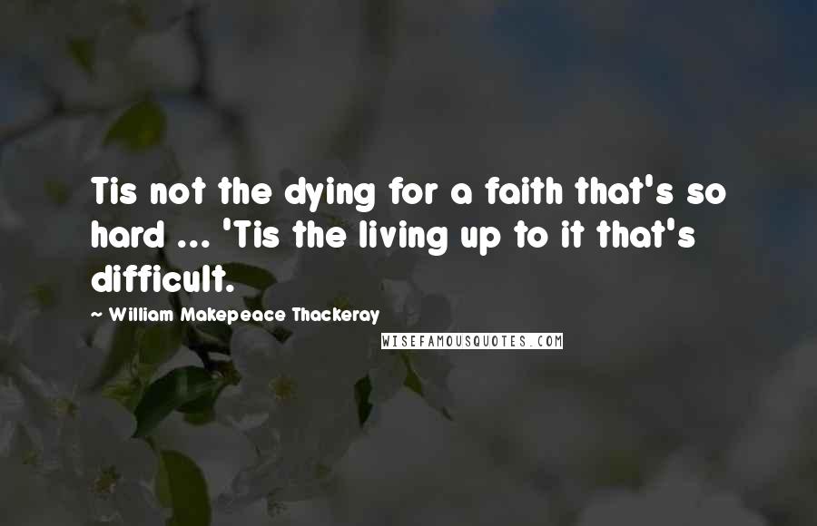 William Makepeace Thackeray Quotes: Tis not the dying for a faith that's so hard ... 'Tis the living up to it that's difficult.