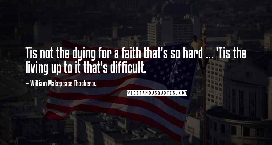 William Makepeace Thackeray Quotes: Tis not the dying for a faith that's so hard ... 'Tis the living up to it that's difficult.