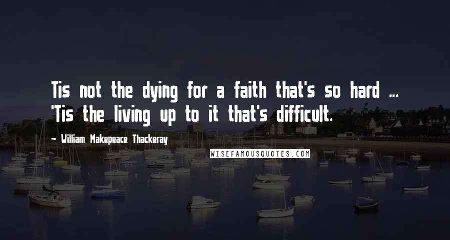 William Makepeace Thackeray Quotes: Tis not the dying for a faith that's so hard ... 'Tis the living up to it that's difficult.