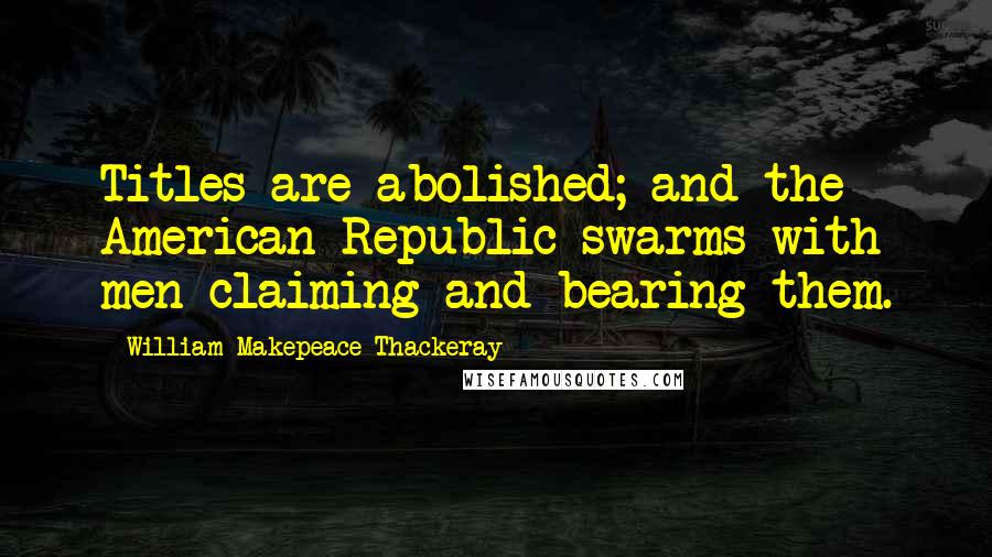 William Makepeace Thackeray Quotes: Titles are abolished; and the American Republic swarms with men claiming and bearing them.