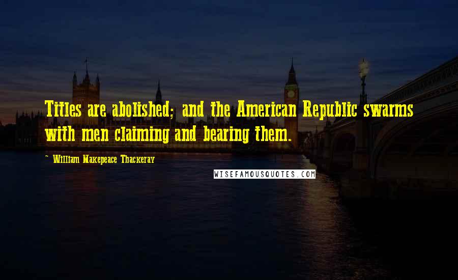 William Makepeace Thackeray Quotes: Titles are abolished; and the American Republic swarms with men claiming and bearing them.