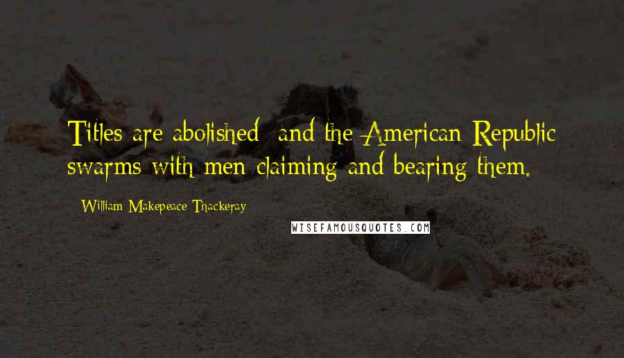 William Makepeace Thackeray Quotes: Titles are abolished; and the American Republic swarms with men claiming and bearing them.