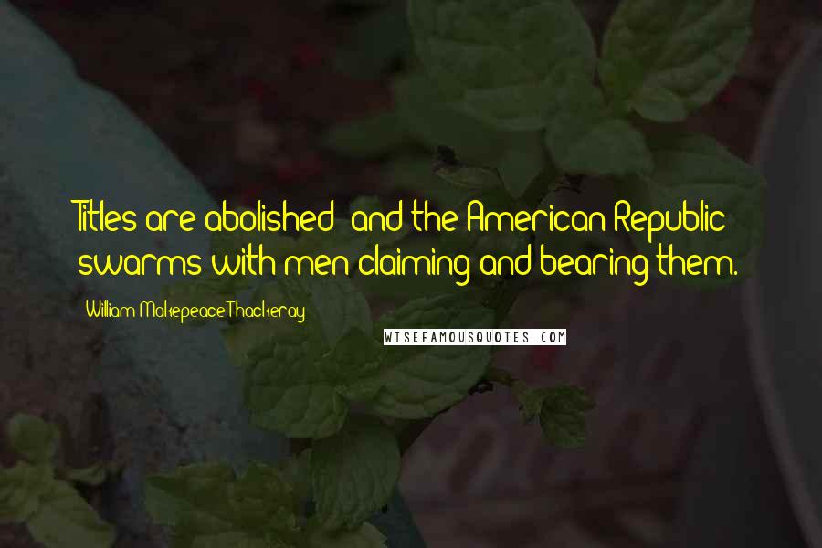 William Makepeace Thackeray Quotes: Titles are abolished; and the American Republic swarms with men claiming and bearing them.