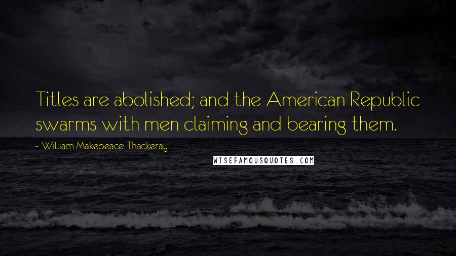 William Makepeace Thackeray Quotes: Titles are abolished; and the American Republic swarms with men claiming and bearing them.