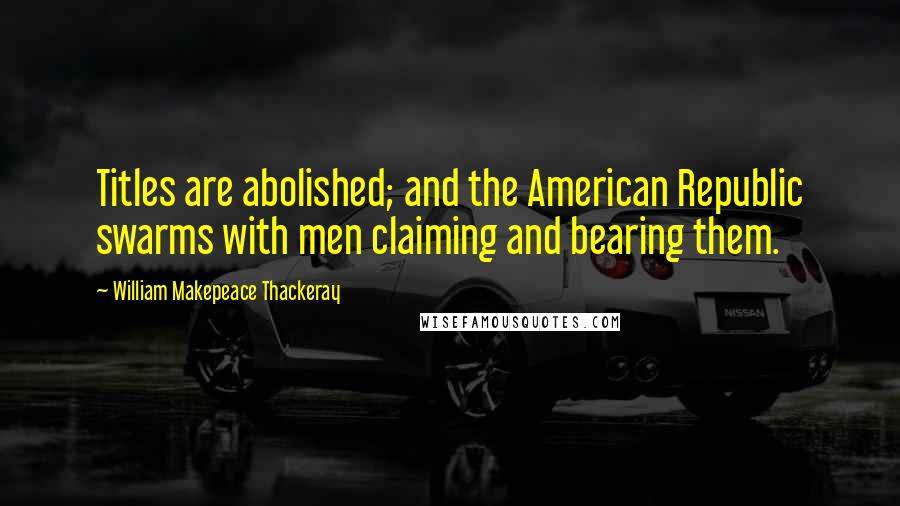 William Makepeace Thackeray Quotes: Titles are abolished; and the American Republic swarms with men claiming and bearing them.