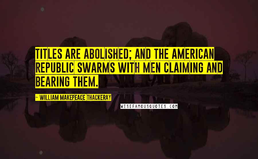 William Makepeace Thackeray Quotes: Titles are abolished; and the American Republic swarms with men claiming and bearing them.