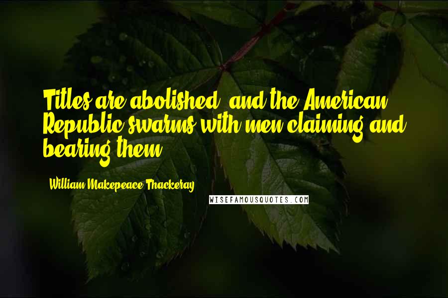 William Makepeace Thackeray Quotes: Titles are abolished; and the American Republic swarms with men claiming and bearing them.