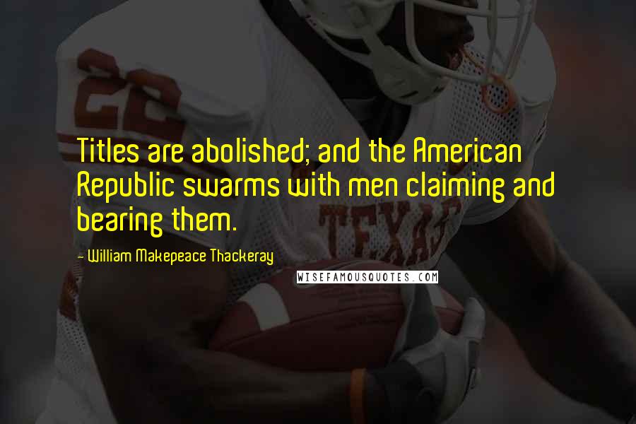 William Makepeace Thackeray Quotes: Titles are abolished; and the American Republic swarms with men claiming and bearing them.