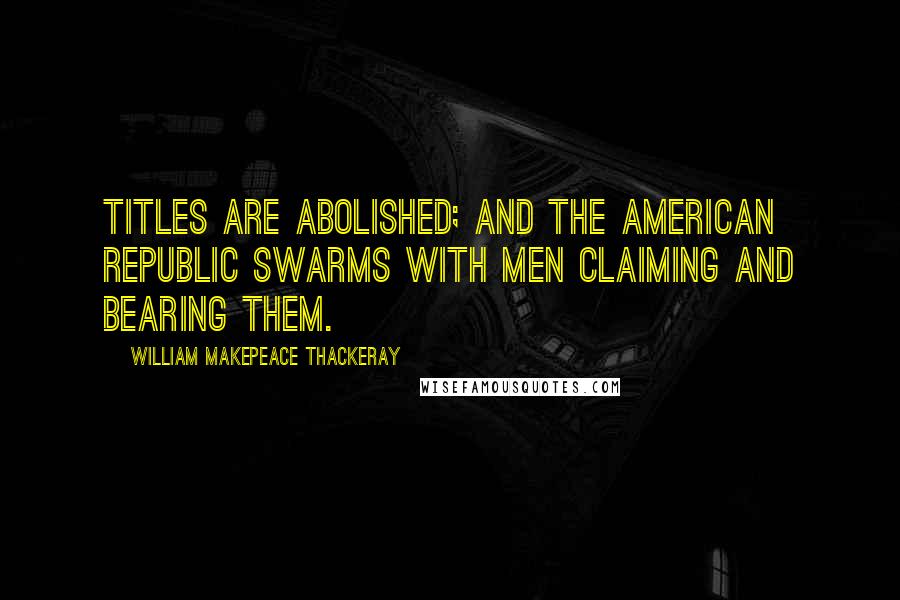 William Makepeace Thackeray Quotes: Titles are abolished; and the American Republic swarms with men claiming and bearing them.