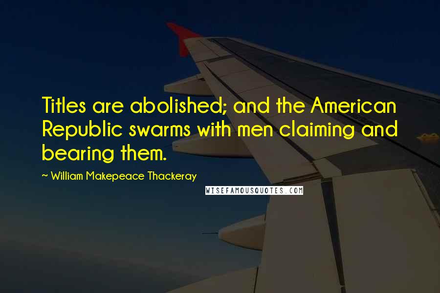 William Makepeace Thackeray Quotes: Titles are abolished; and the American Republic swarms with men claiming and bearing them.