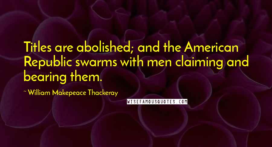 William Makepeace Thackeray Quotes: Titles are abolished; and the American Republic swarms with men claiming and bearing them.