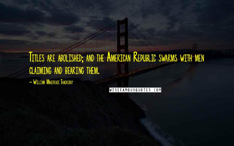 William Makepeace Thackeray Quotes: Titles are abolished; and the American Republic swarms with men claiming and bearing them.