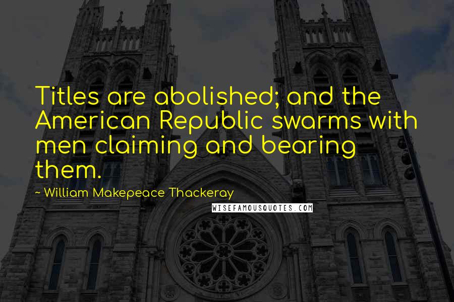 William Makepeace Thackeray Quotes: Titles are abolished; and the American Republic swarms with men claiming and bearing them.