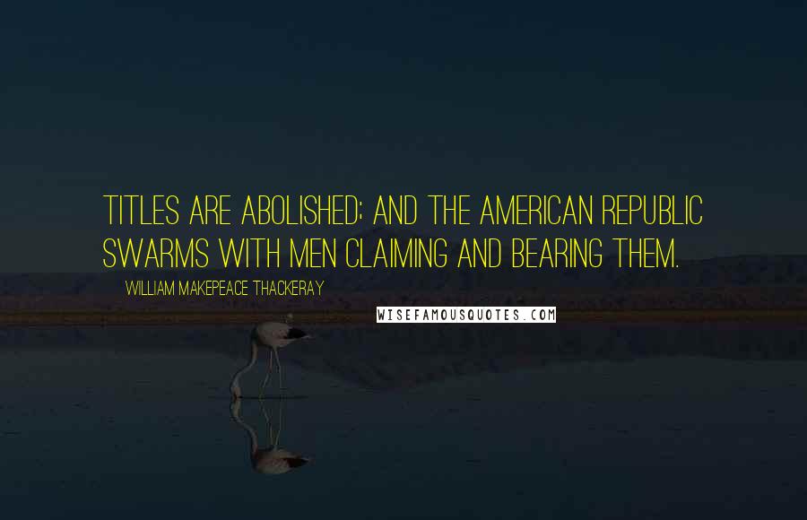 William Makepeace Thackeray Quotes: Titles are abolished; and the American Republic swarms with men claiming and bearing them.