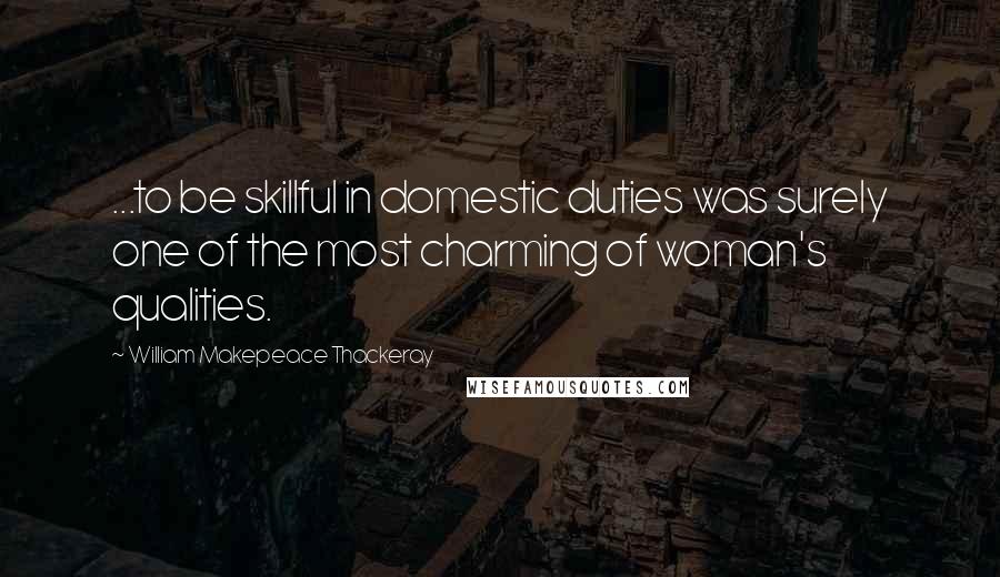 William Makepeace Thackeray Quotes: ...to be skillful in domestic duties was surely one of the most charming of woman's qualities.