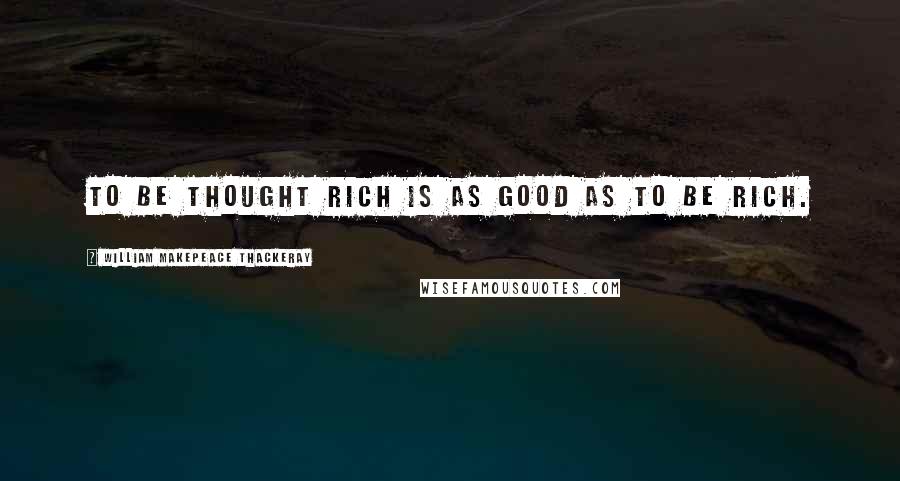 William Makepeace Thackeray Quotes: To be thought rich is as good as to be rich.