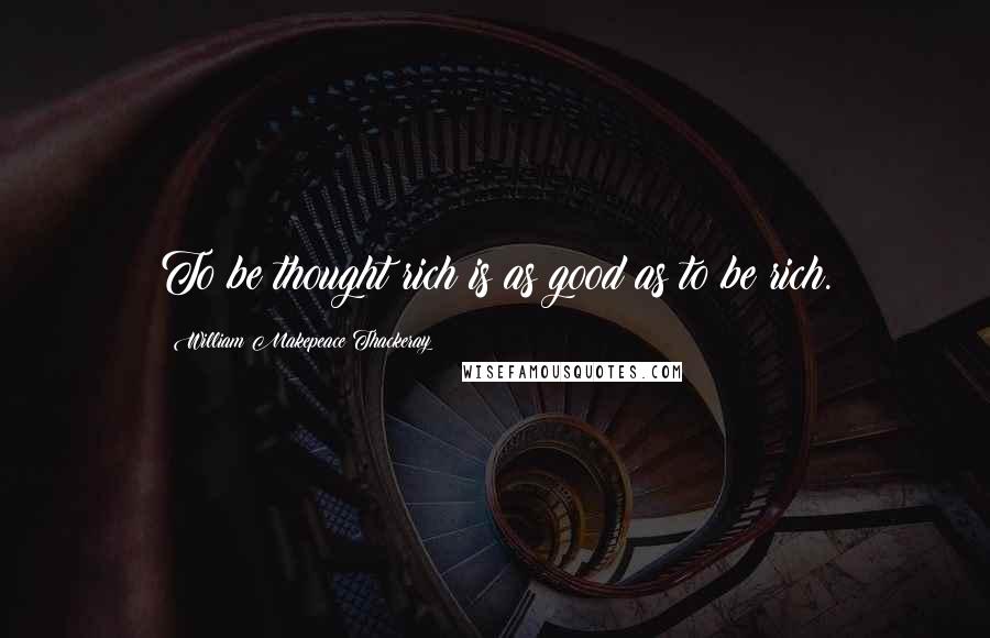 William Makepeace Thackeray Quotes: To be thought rich is as good as to be rich.