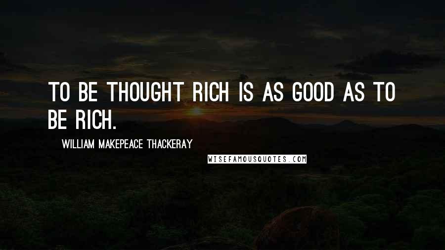 William Makepeace Thackeray Quotes: To be thought rich is as good as to be rich.