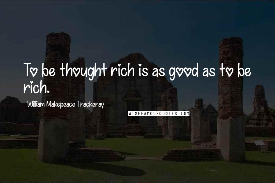 William Makepeace Thackeray Quotes: To be thought rich is as good as to be rich.