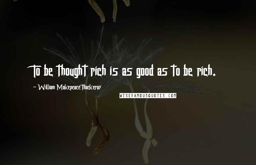 William Makepeace Thackeray Quotes: To be thought rich is as good as to be rich.