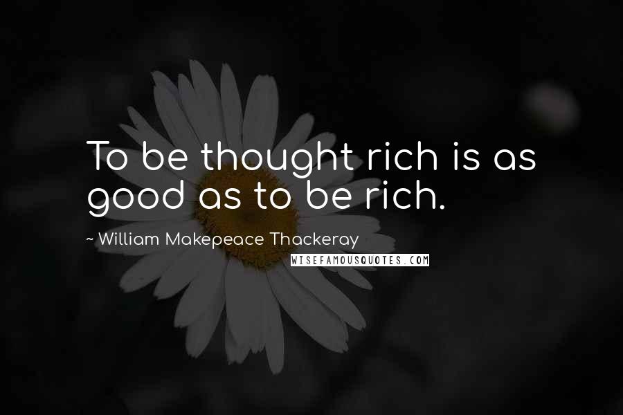 William Makepeace Thackeray Quotes: To be thought rich is as good as to be rich.