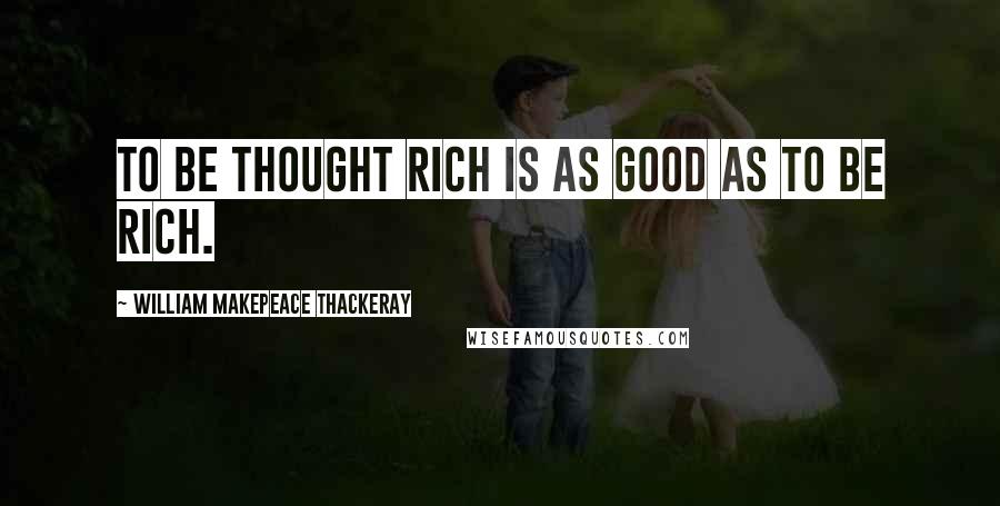 William Makepeace Thackeray Quotes: To be thought rich is as good as to be rich.