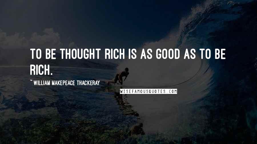 William Makepeace Thackeray Quotes: To be thought rich is as good as to be rich.