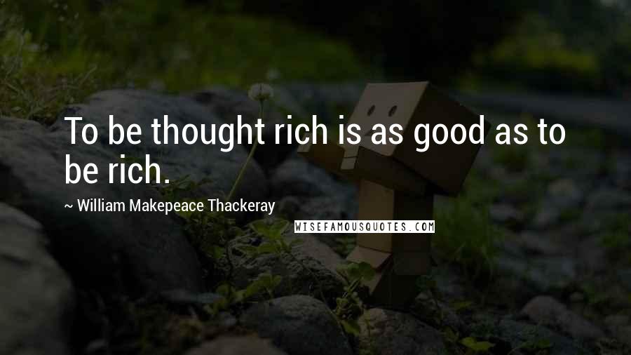 William Makepeace Thackeray Quotes: To be thought rich is as good as to be rich.