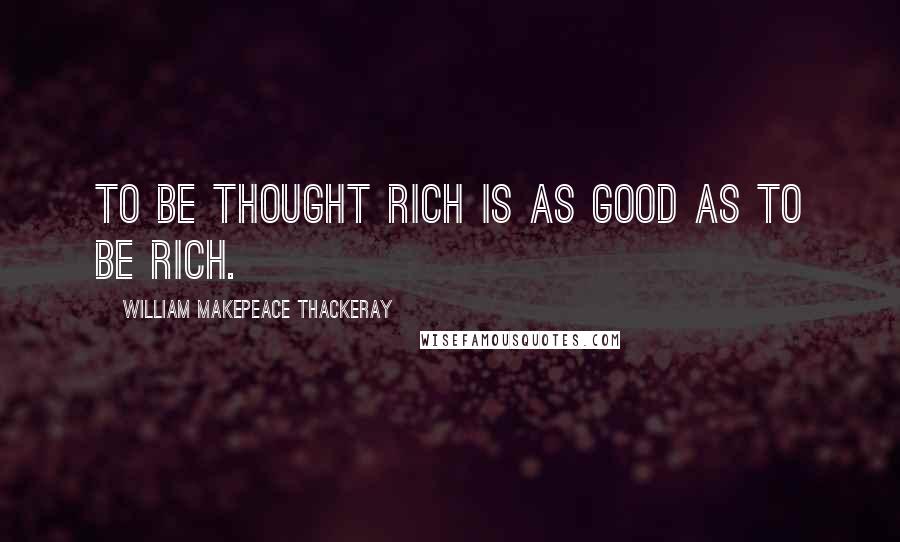 William Makepeace Thackeray Quotes: To be thought rich is as good as to be rich.