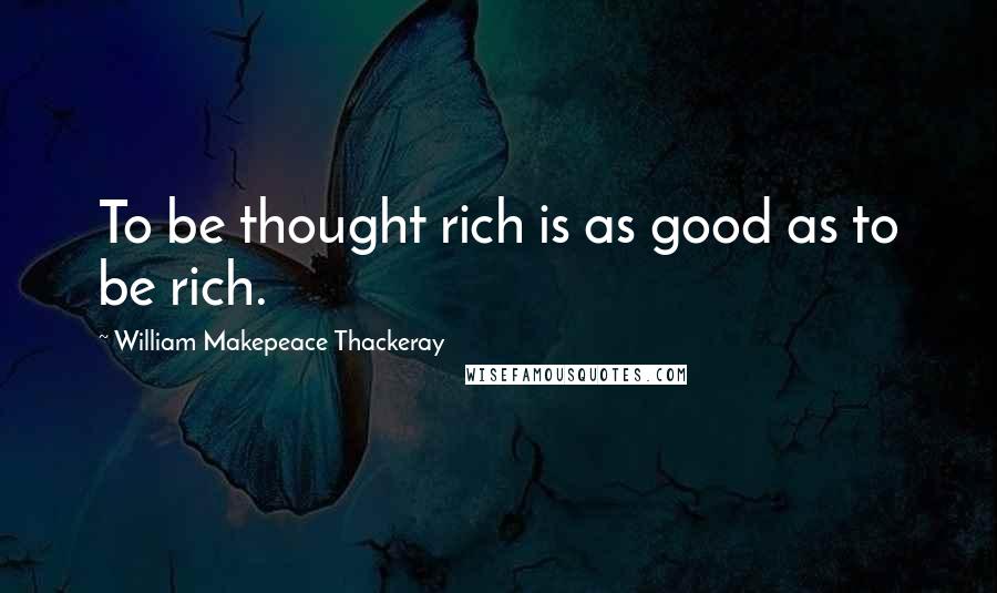 William Makepeace Thackeray Quotes: To be thought rich is as good as to be rich.