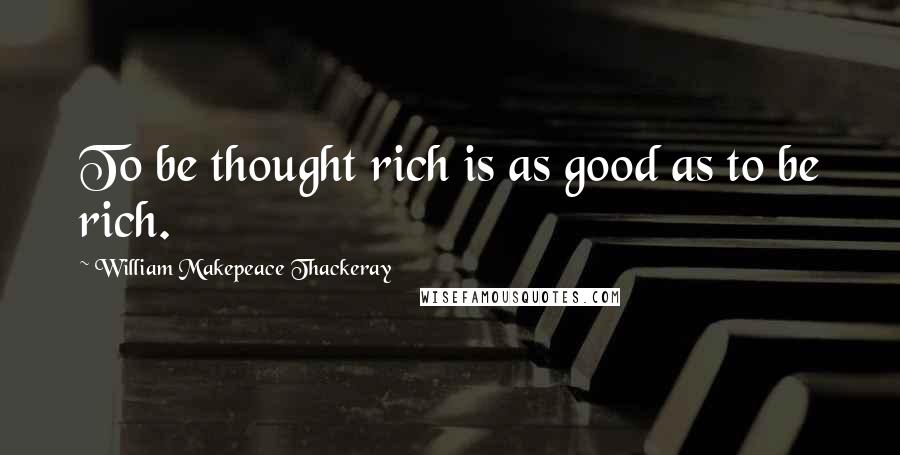 William Makepeace Thackeray Quotes: To be thought rich is as good as to be rich.