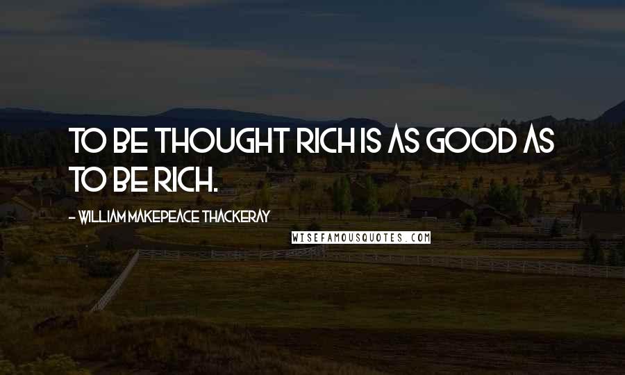 William Makepeace Thackeray Quotes: To be thought rich is as good as to be rich.