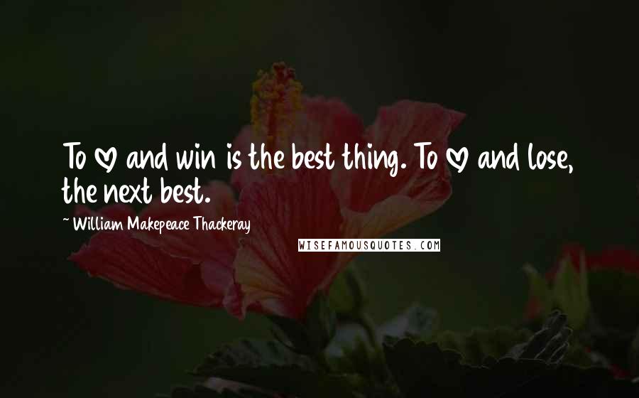 William Makepeace Thackeray Quotes: To love and win is the best thing. To love and lose, the next best.