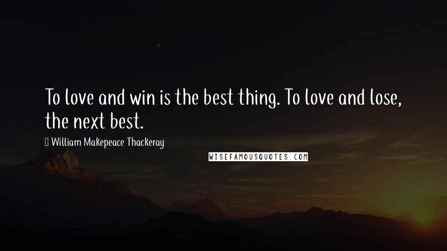 William Makepeace Thackeray Quotes: To love and win is the best thing. To love and lose, the next best.