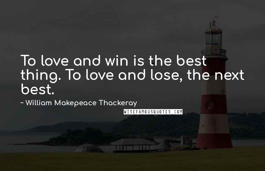 William Makepeace Thackeray Quotes: To love and win is the best thing. To love and lose, the next best.