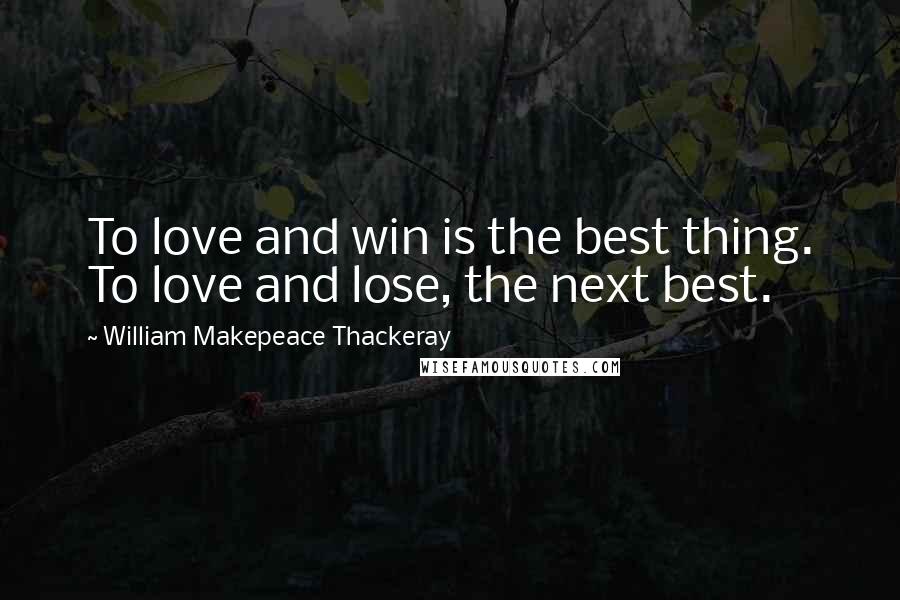 William Makepeace Thackeray Quotes: To love and win is the best thing. To love and lose, the next best.