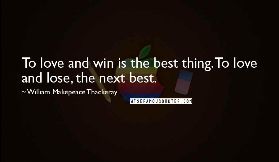 William Makepeace Thackeray Quotes: To love and win is the best thing. To love and lose, the next best.