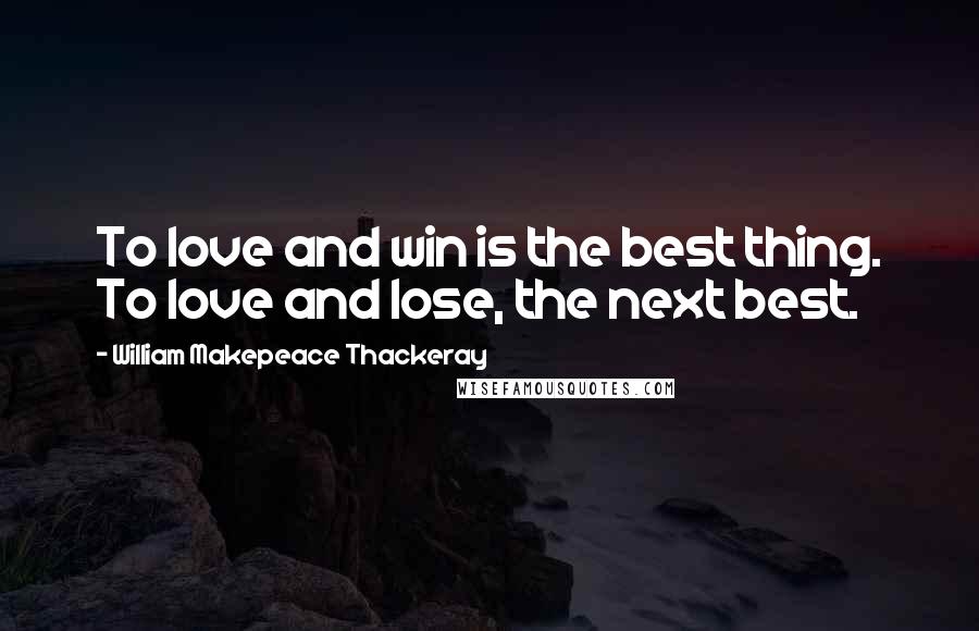 William Makepeace Thackeray Quotes: To love and win is the best thing. To love and lose, the next best.