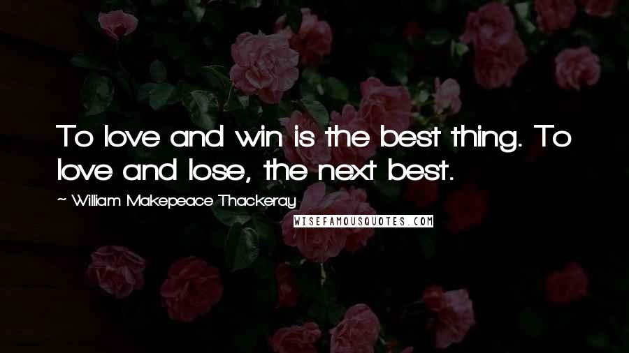 William Makepeace Thackeray Quotes: To love and win is the best thing. To love and lose, the next best.