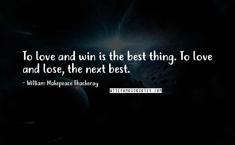 William Makepeace Thackeray Quotes: To love and win is the best thing. To love and lose, the next best.