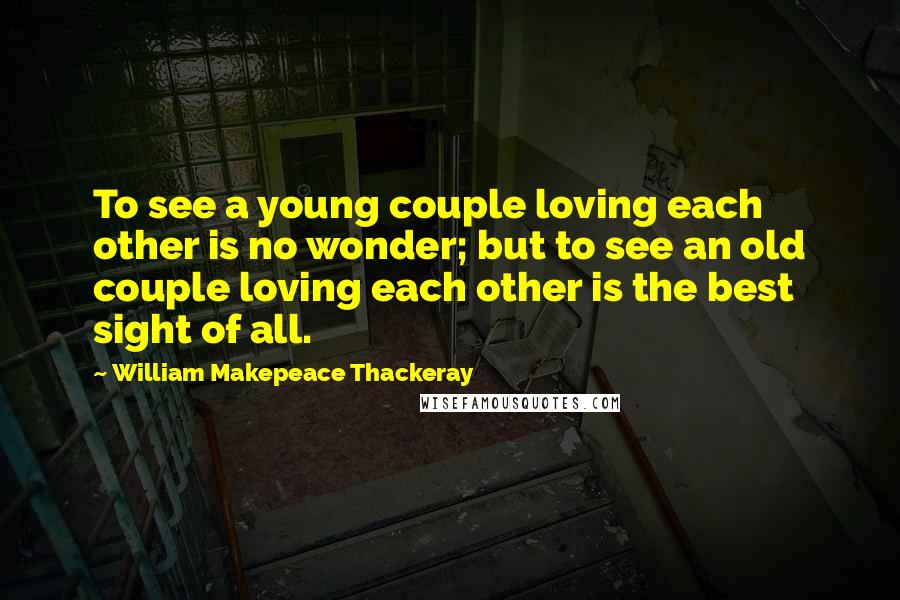 William Makepeace Thackeray Quotes: To see a young couple loving each other is no wonder; but to see an old couple loving each other is the best sight of all.