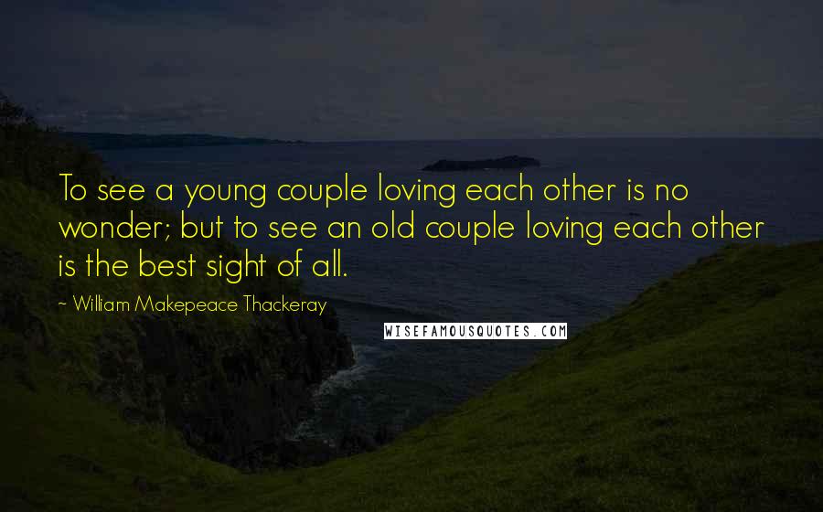 William Makepeace Thackeray Quotes: To see a young couple loving each other is no wonder; but to see an old couple loving each other is the best sight of all.